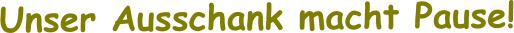 Unser Ausschank macht Pause!