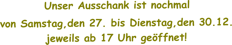 Unser Ausschank ist nochmal   von Samstag,den 27. bis Dienstag,den 30.12.  jeweils ab 17 Uhr geöffnet!