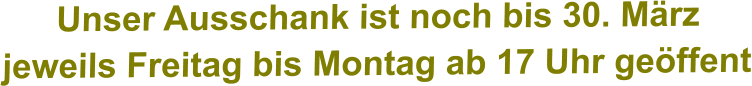 Unser Ausschank ist noch bis 30. März jeweils Freitag bis Montag ab 17 Uhr geöffent